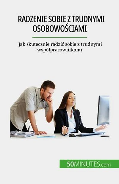 Radzenie sobie z trudnymi osobowościami: Jak skutecznie radzić sobie z trudnymi współpracownikami