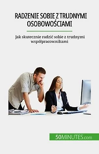 Radzenie sobie z trudnymi osobowościami: Jak skutecznie radzić sobie z trudnymi współpracownikami