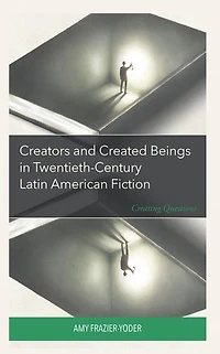 Creators and Created Beings Twentieth-Century Latin American Fiction: Creating Questions