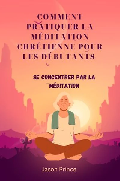 COMMENT PRATIQUER LA MÉDITATION CHRÉTIENNE POUR LES DÉBUTANTS: se concentrer par la méditation