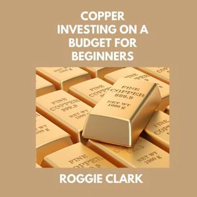 Copper Investing On A Budget For Beginners: Simple Strategies for Investing in Copper With Little Money