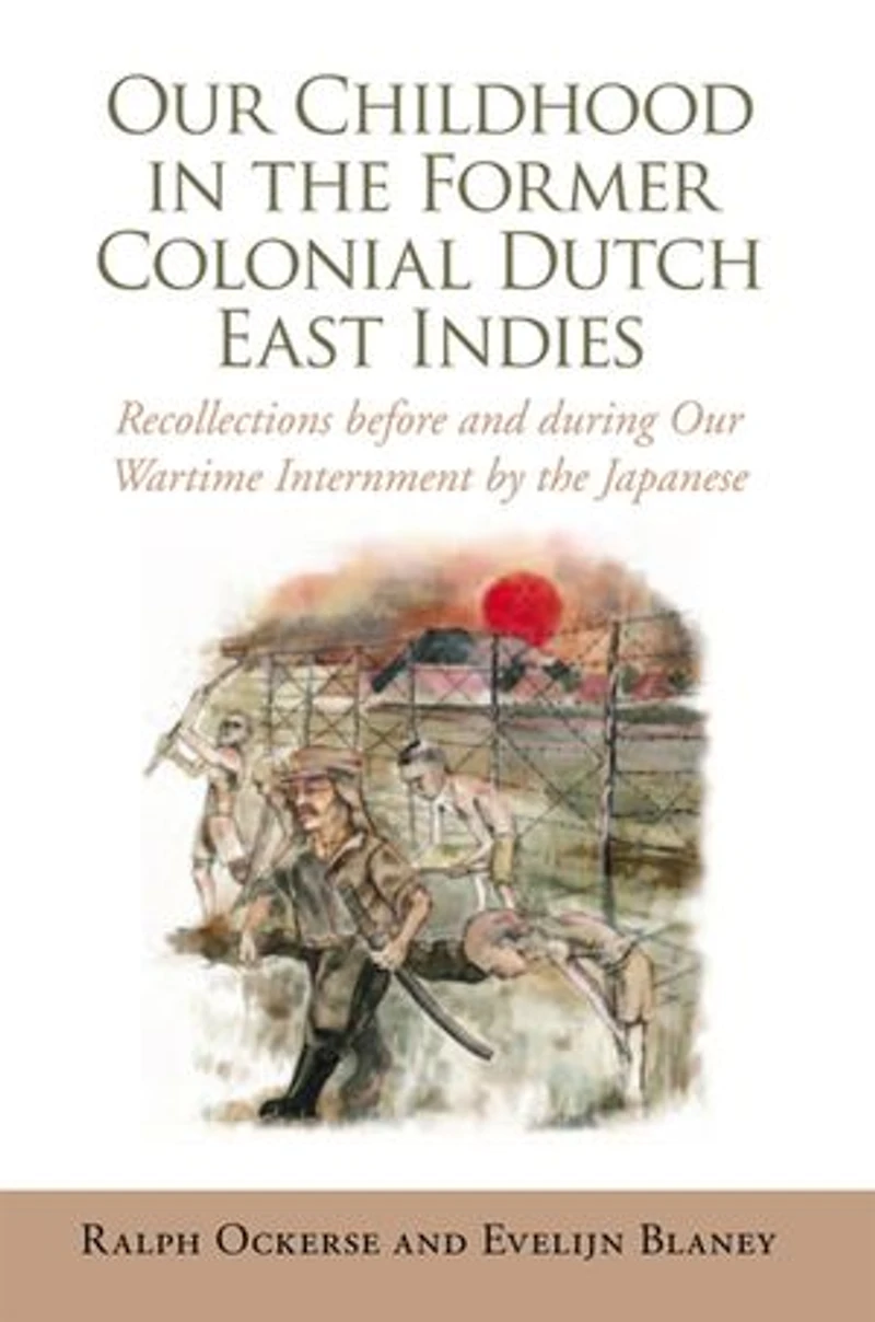 Our Childhood the Former Colonial Dutch East Indies: Recollections Before and During Wartime Internment by Japanese