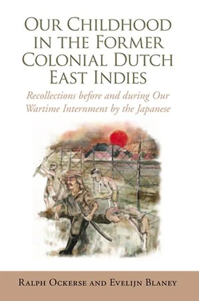 Our Childhood the Former Colonial Dutch East Indies: Recollections Before and During Wartime Internment by Japanese
