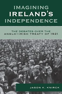 Imagining Ireland's Independence: the Debates over Anglo-Irish Treaty of 1921