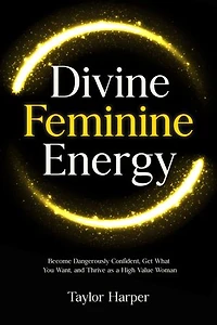 Divine Feminine Energy: 5 Steps to Become Dangerously Confident, Get What You Want, and Thrive as a High Value Woman