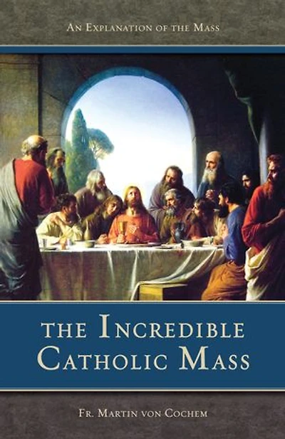 the Incredible Catholic Mass: An Explanation of Mass