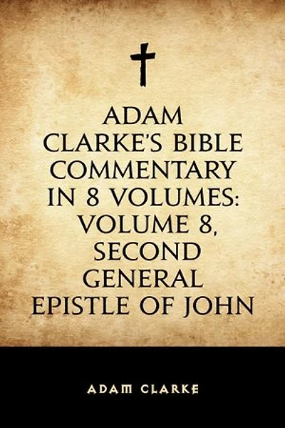 Adam Clarke's Bible Commentary in 8 Volumes: Volume 8, Second General Epistle of John