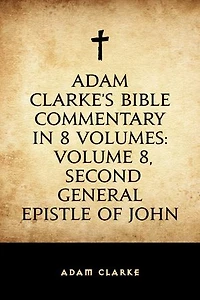 Adam Clarke's Bible Commentary in 8 Volumes: Volume 8, Second General Epistle of John