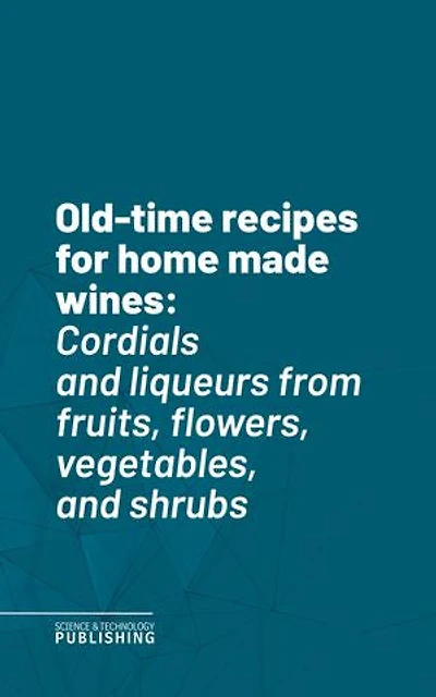 Old-time recipes for home made wines: Cordials and liqueurs from fruits, flowers, vegetables, and shrubs