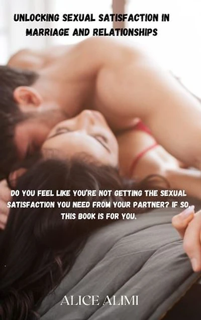 Unlocking Sexual Satisfaction in Marriage and Relationships: Do you feel like you’re not getting the sexual satisfaction you need from your partner? If so, this book is for you.