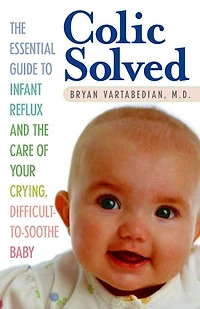 Colic Solved: The Essential Guide To Infant Reflux And Care Of Your Crying, Difficult-to- Soothe Baby