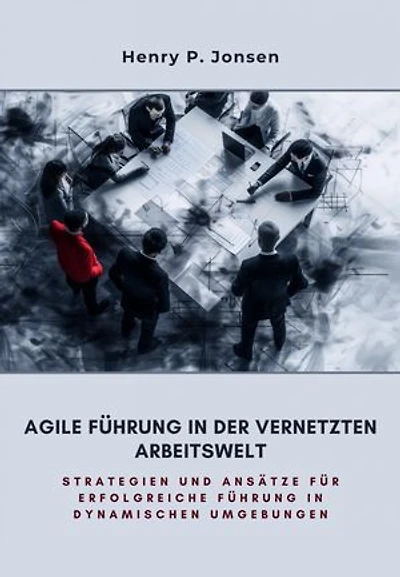Agile Führung in der vernetzten Arbeitswelt: Strategien und Ansätze für erfolgreiche Führung in dynamischen Umgebungen