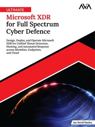Ultimate Microsoft XDR for Full Spectrum Cyber Defence: Design, Deploy, and Operate Microsoft XDR for Unified Threat Detection, Hunting, and Automated Response across Identities, Endpoints, and Cloud (English Edition)