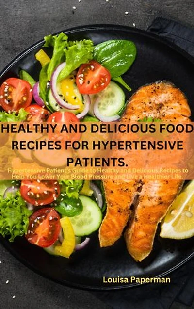 Healthy and Delicious Food Recipes for Hypertensive Patients.: The Hypertensive Patient's Guide to Healthy and Delicious Recipes to Help You Lower Your Blood Pressure and Live a Healthier Life.