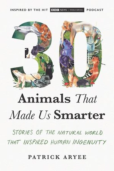 30 Animals That Made Us Smarter: Stories Of The Natural World Inspired Human Ingenuity