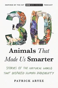 30 Animals That Made Us Smarter: Stories Of The Natural World Inspired Human Ingenuity