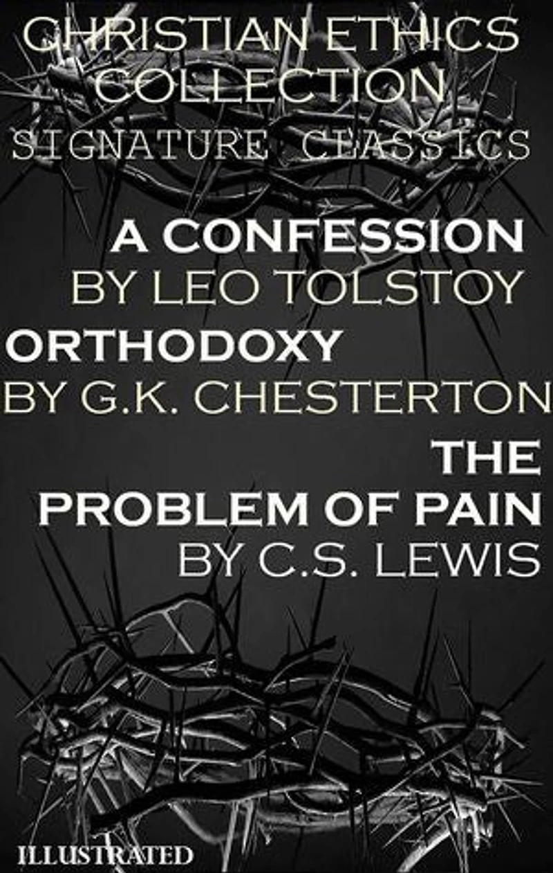 Christian Ethics Collection: Signature Classics. Illustrated: A Confession by Leo Tolstoy, Orthodoxy by G.K. Chesterton, The Problem of Pain by C.S. Lewis