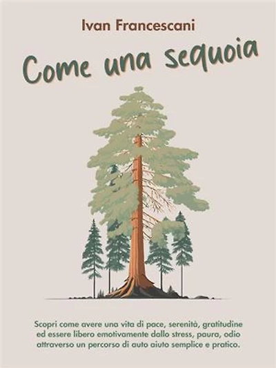 Come una sequoia: Scopri come avere una vita di pace, serenità, gratitudine ed essere libero emotivamente dallo stress, paura, odio attraverso un percorso di auto aiuto semplice e pratico