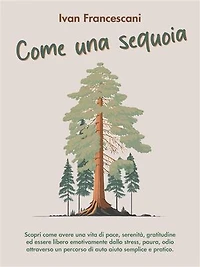 Come una sequoia: Scopri come avere una vita di pace, serenità, gratitudine ed essere libero emotivamente dallo stress, paura, odio attraverso un percorso di auto aiuto semplice e pratico
