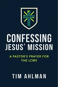 Confessing Jesus' Mission: A Pastor's Prayer for the LCMS: A Pastor's Prayer for the LCMS