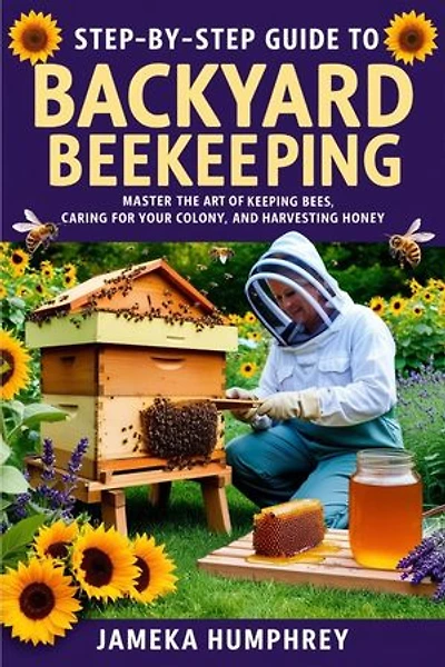 Step-By-Step Guide to Backyard Beekeeping: Master the Art of Keeping Bees, Caring for Your Colony, and Harvesting Honey