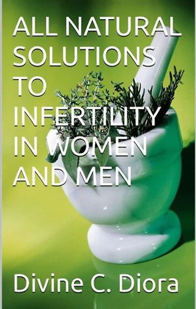 ALL NATURAL SOLUTIONS TO INFERTILITY IN WOMEN AND MEN