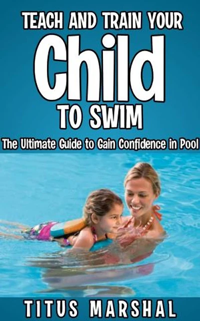 Teach and Train Your Child to Swim: The Ultimate Guide to Gain Confidence in Pool