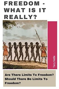Freedom - What Is It Really?: Are There Limits To Freedom? Should There Be Limits To Freedom?
