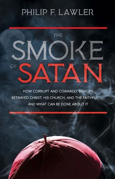 the Smoke of Satan: How Corrupt and Cowardly Bishops Betrayed Christ, His Church, Faithful...and What Can Be Done about It