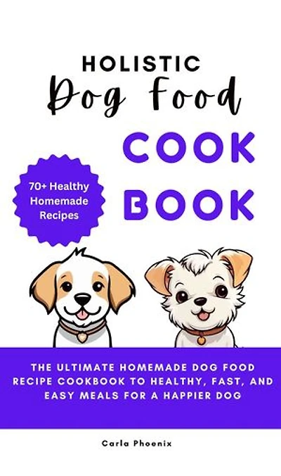 HOLISTIC DOG FOOD COOKBOOK: The Ultimate Homemade Dog Food Recipe Cookbook to Healthy, Fast, and Easy Meals for a Happier Dog