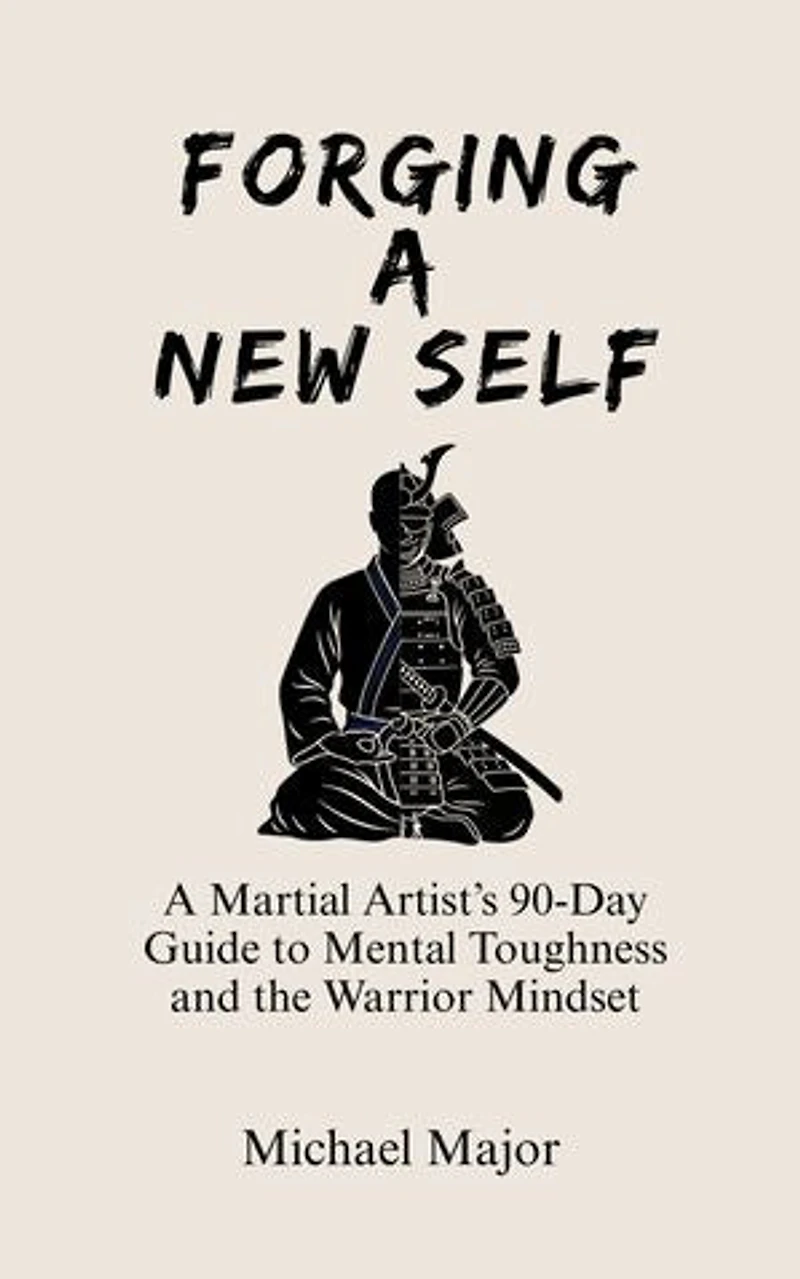 Forging A New Self: A Martial Artist’s 90-Day Guide to Mental Toughness and the Warrior’s Mindset