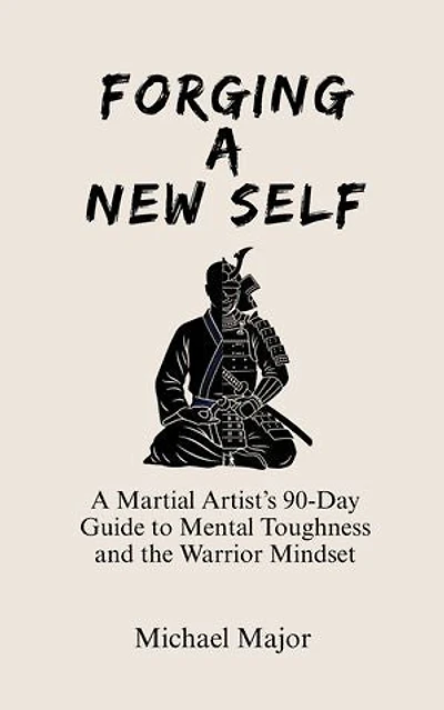 Forging A New Self: A Martial Artist’s 90-Day Guide to Mental Toughness and the Warrior’s Mindset
