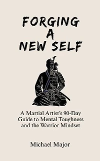 Forging A New Self: A Martial Artist’s 90-Day Guide to Mental Toughness and the Warrior’s Mindset