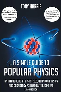 A SIMPLE GUIDE TO POPULAR PHYSICS (COLOUR EDITION): AN INTRODUCTION TO PARTICLES, QUANTUM PHYSICS AND COSMOLOGY FOR ABSOLUTE BEGINNERS