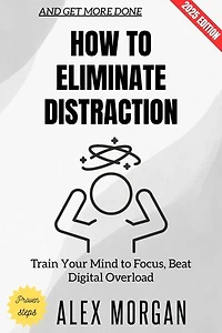 How to Eliminate Distraction:: Train Your Mind to Focus, Beat Digital Overload, and Get More Done