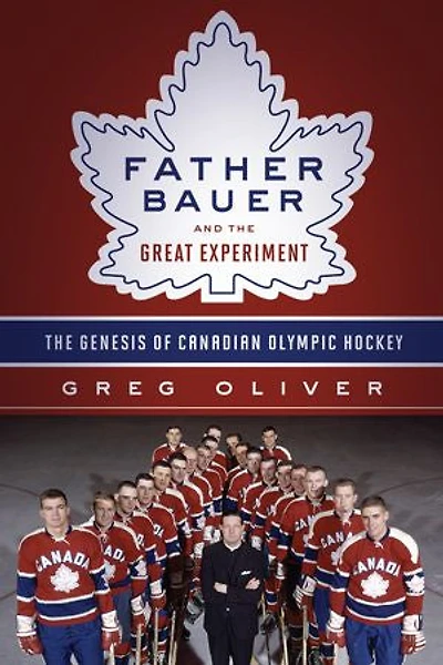Father Bauer And The Great Experiment: Genesis Of Canadian Olympic Hockey