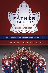 Father Bauer And The Great Experiment: Genesis Of Canadian Olympic Hockey