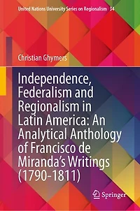 Independence, Federalism and Regionalism Latin America: An Analytical Anthology of Francisco de Miranda's Writings (1790-1811)