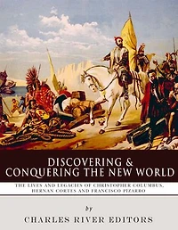 Discovering and Conquering the New World: The Lives and Legacies of Christopher Columbus, Hernán Cortés and Francisco Pizarro