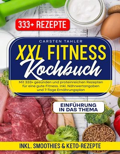XXL Fitness Kochbuch: Mit 333+ gesunden und proteinreichen Rezepten für eine gute Fitness. Inkl. Nährwertangaben und 7-Tage Ernährungsplan