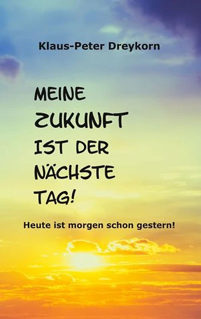 Meine Zukunft ist der nächste Tag: Heute ist morgen schon gestern