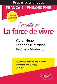 L'essentiel sur la force de vivre. Épreuve français/philosophie. Victor Hugo. Friedrich Nietzsche. Svetlana Alexievitch. Prépas scientifiques 2021-2022