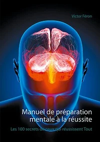 Manuel De Préparation Mentale À La Réussite: Les 100 Secrets Ceux Qui Réussissent Tout