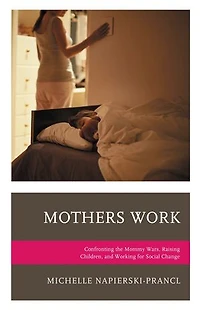 Mothers Work: Confronting The Mommy Wars, Raising Children, And Working For Social Change