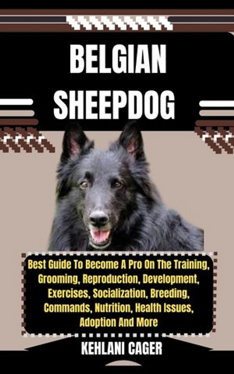 BELGIAN SHEEPDOG: Best Guide To Become A Pro On The Training, Grooming, Reproduction, Development, Exercises, Socialization, Breeding, Commands, Nutrition, Health Issues, Adoption And More