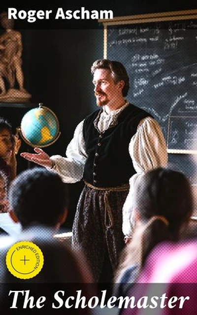 The Scholemaster: Enriched edition. Revolutionizing Education: Insights from Renaissance Scholar Roger Ascham