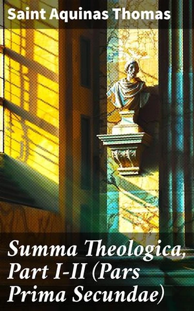 Summa Theologica, Part I-II (Pars Prima Secundae): Exploring Theological Inquiries Through Scholastic Wisdom