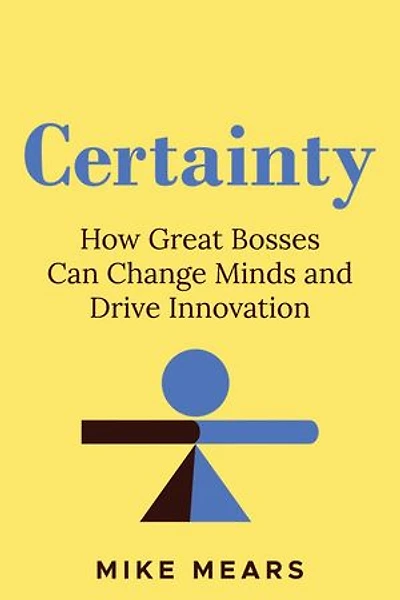 Certainty: How Great Bosses Can Change Minds and Drive Innovation