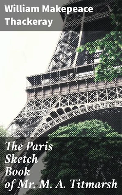 The Paris Sketch Book of Mr. M. A. Titmarsh: A Literary Journey Through 19th-Century Paris with a Satirical Eye
