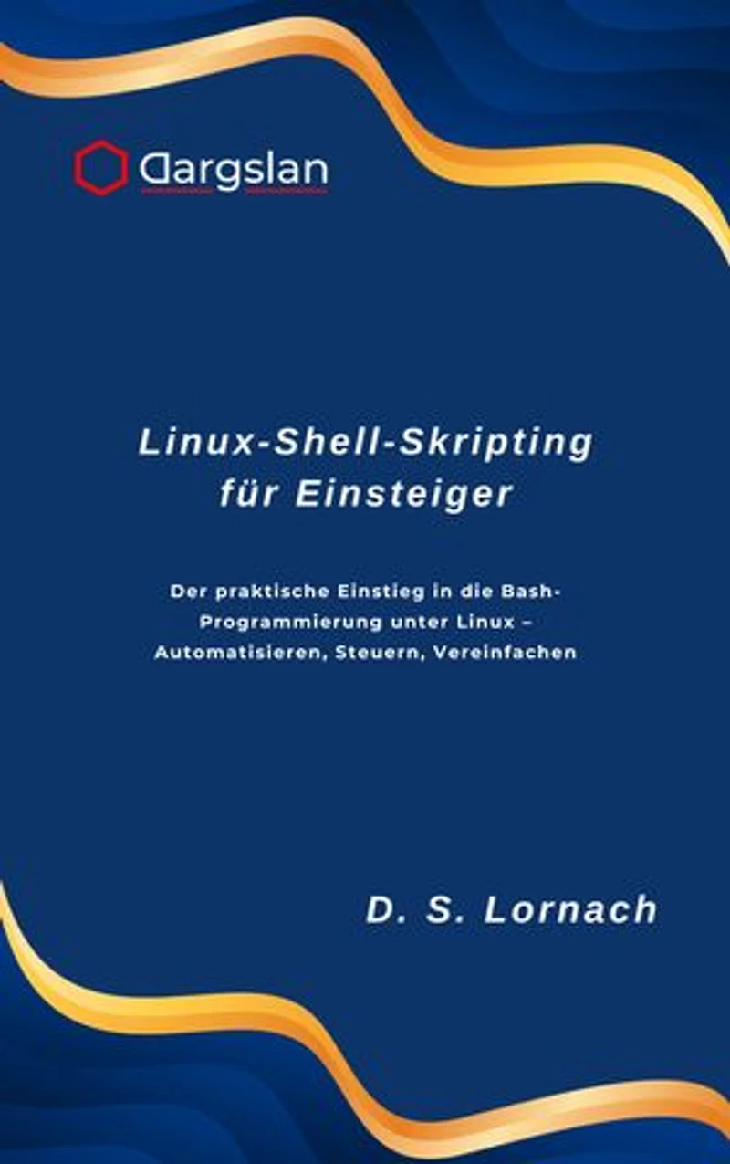 Linux-Shell-Skripting für Einsteiger: Der praktische Einstieg in die Bash-Programmierung unter Linux – Automatisieren, Steuern, Vereinfachen